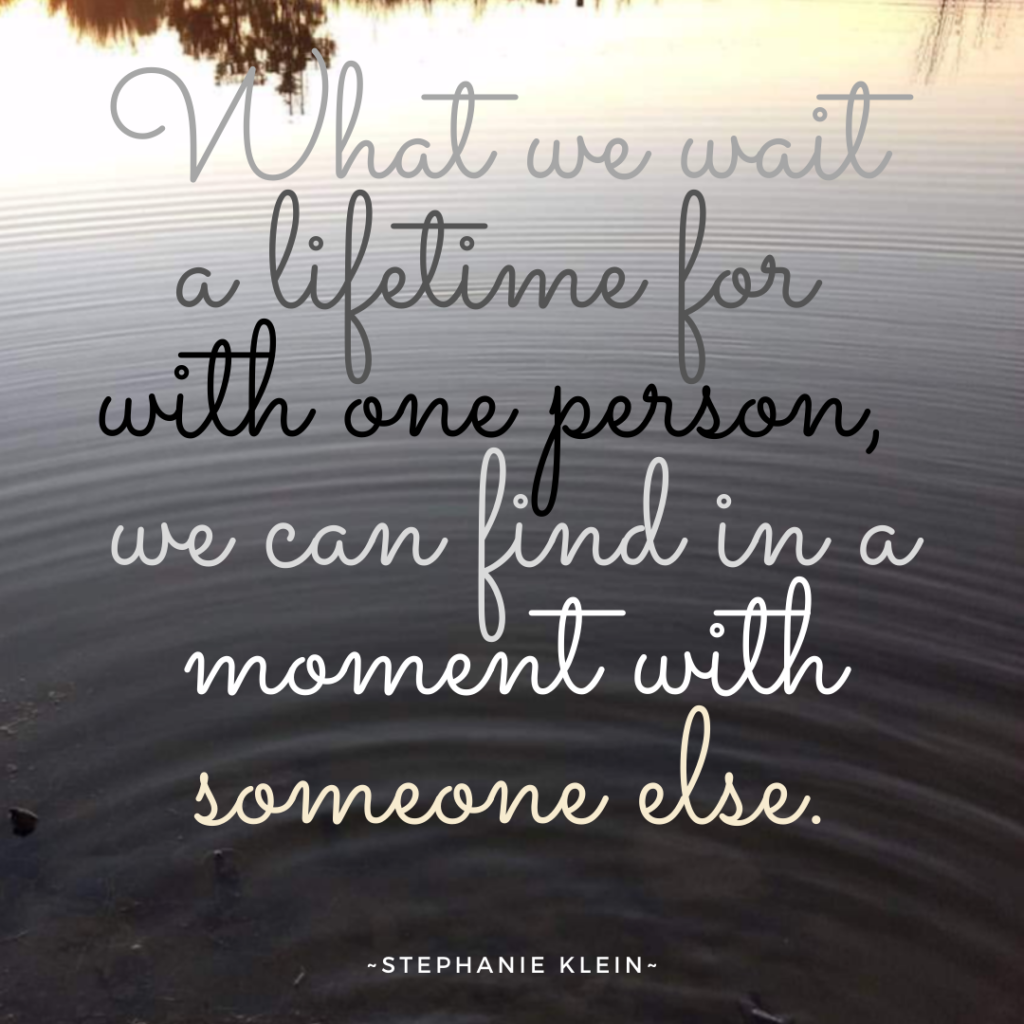 What we wait a lifetime for with one person, we can find in a moment ...